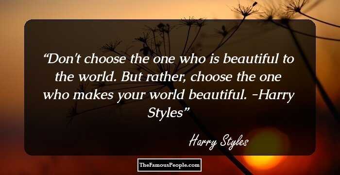 Don't choose the one who is beautiful to the world. But rather, choose the one who makes your world beautiful. -Harry Styles