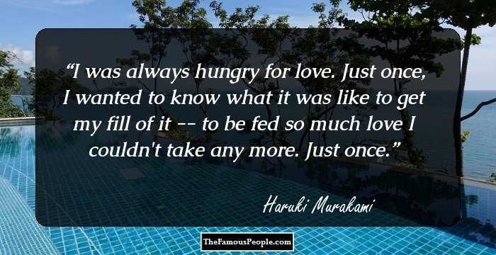 I was always hungry for love. Just once, I wanted to know what it was like to get my fill of it -- to be fed so much love I couldn't take any more. Just once.