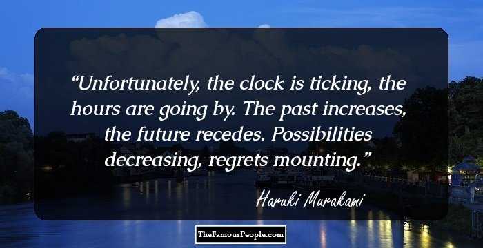 Unfortunately, the clock is ticking, the hours are going by. The past increases, the future recedes. Possibilities decreasing, regrets mounting.