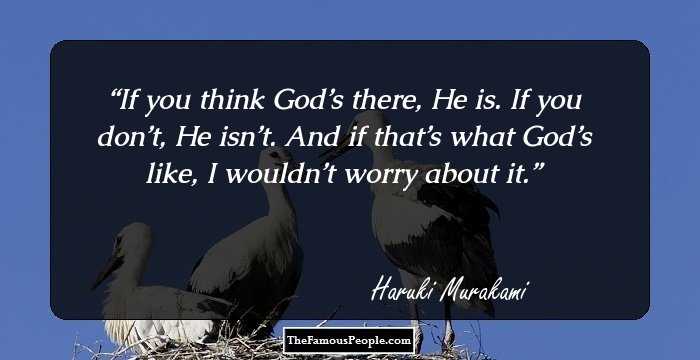 If you think God’s there, He is. If you don’t, He isn’t. And if that’s what God’s like, I wouldn’t worry about it.