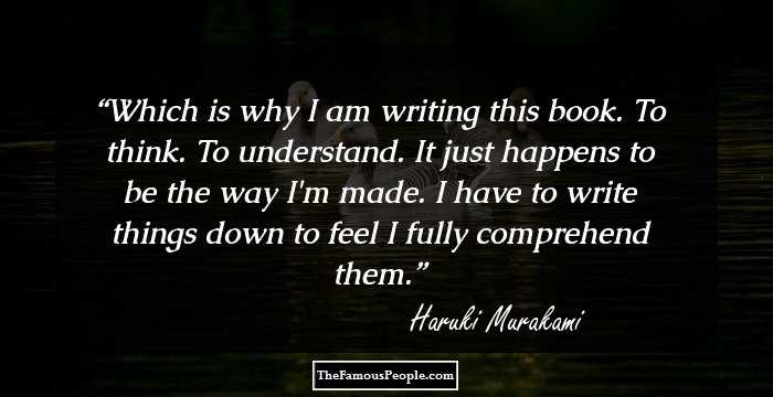 Which is why I am writing this book. To think. To understand. It just happens to be the way I'm made. I have to write things down to feel I fully comprehend them.