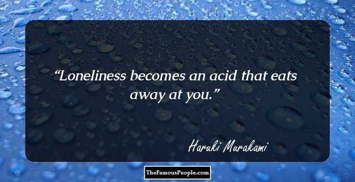 Loneliness becomes an acid that eats away at you.