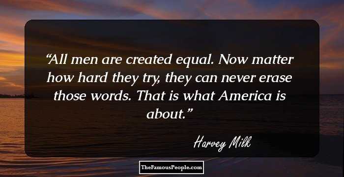 All men are created equal. Now matter how hard they try, they can never erase those words. That is what America is about.