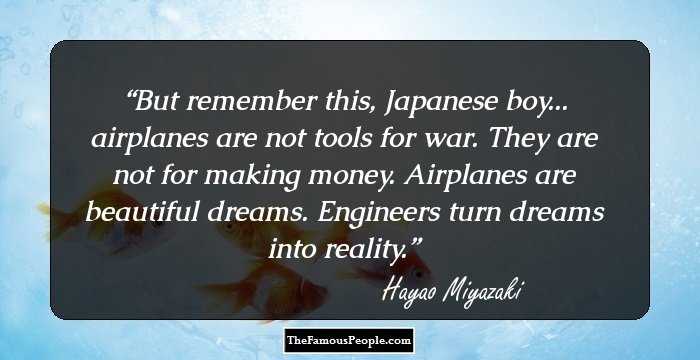 But remember this, Japanese boy... airplanes are not tools for war. They are not for making money. Airplanes are beautiful dreams. Engineers turn dreams into reality.