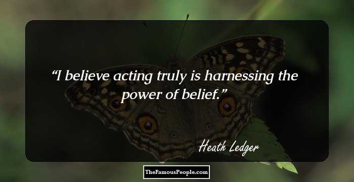 I believe acting truly is harnessing the power of belief.