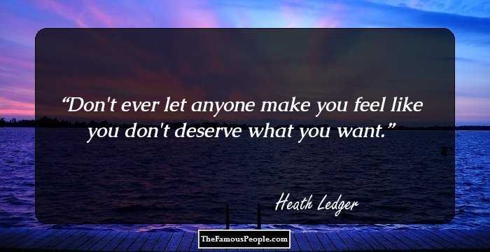 Don't ever let anyone make you feel like you don't deserve what you want.