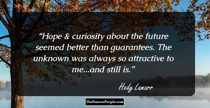 Hope & curiosity about the future seemed better than guarantees. The unknown was always so attractive to me...and still is.