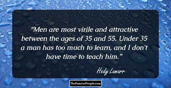 Men are most virile and attractive between the ages of 35 and 55. Under 35 a man has too much to learn, and I don't have time to teach him.