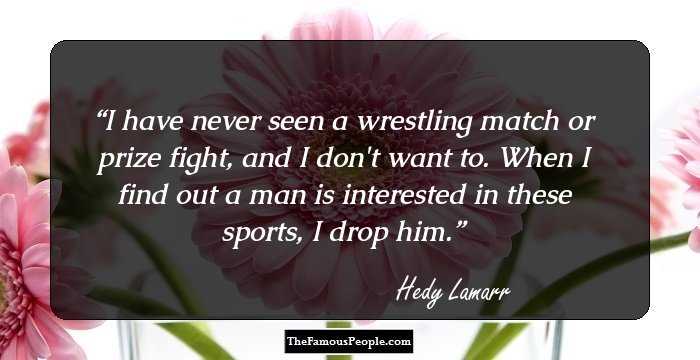 I have never seen a wrestling match or prize fight, and I don't want to. When I find out a man is interested in these sports, I drop him.
