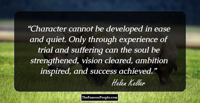 Character cannot be developed in ease and quiet. Only through experience of trial and suffering can the soul be strengthened, vision cleared, ambition inspired, and success achieved.