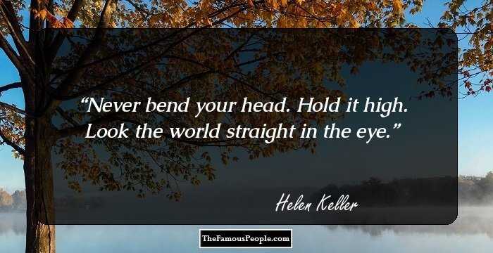Never bend your head. Hold it high. Look the world straight in the eye.