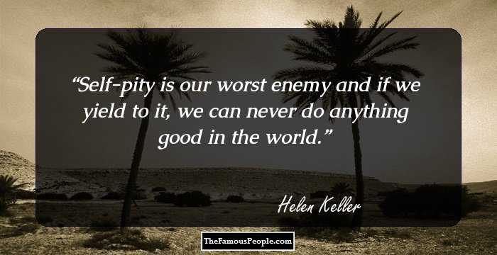 Self-pity is our worst enemy and if we yield to it, we can never do anything good in the world.