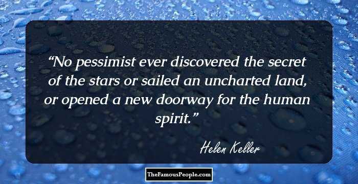 No pessimist ever discovered the secret of the stars or sailed an uncharted land, or opened a new doorway for the human spirit.