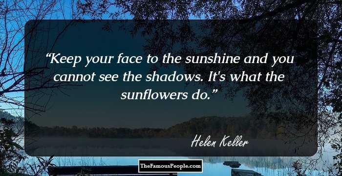 Keep your face to the sunshine and you cannot see the shadows. It's what the sunflowers do.