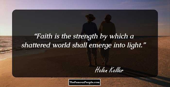 Faith is the strength by which a shattered world shall emerge into light.