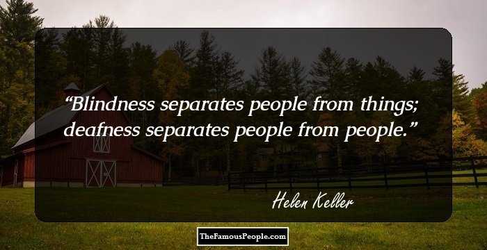Blindness separates people from things;
deafness separates people from people.