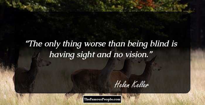 The only thing worse than being blind is having sight and no vision.