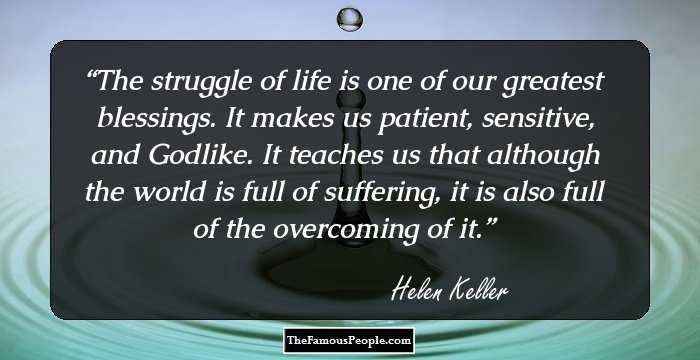 The struggle of life is one of our greatest blessings. It makes us patient, sensitive, and Godlike. It teaches us that although the world is full of suffering, it is also full of the overcoming of it.