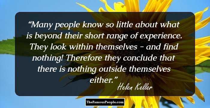 Many people know so little about what is beyond their short range of experience. They look within themselves - and find nothing! Therefore they conclude that there is nothing outside themselves either.
