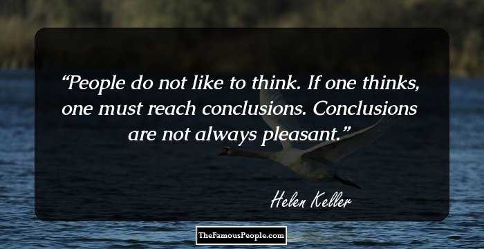 People do not like to think. If one thinks, one must reach conclusions. Conclusions are not always pleasant.