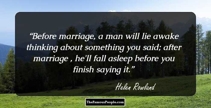 Before marriage, a man will lie awake thinking about something you said; after marriage , he'll fall asleep before you finish saying it.