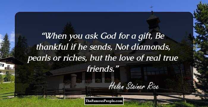 When you ask God for a gift,
 Be thankful if he sends,
 Not diamonds, pearls or riches,
 but the love of real true friends.