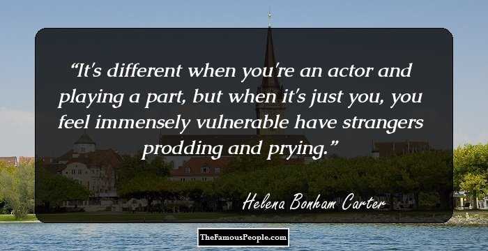 It's different when you're an actor and playing a part, but when it's just you, you feel immensely vulnerable have strangers prodding and prying.