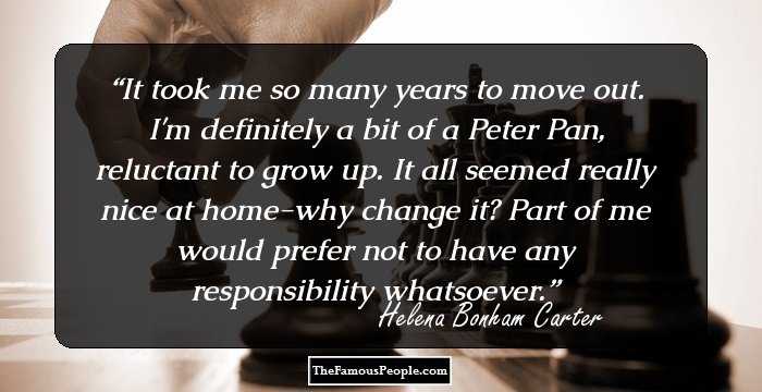 It took me so many years to move out. I'm definitely a bit of a Peter Pan, reluctant to grow up. It all seemed really nice at home-why change it? Part of me would prefer not to have any responsibility whatsoever.