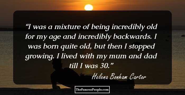 I was a mixture of being incredibly old for my age and incredibly backwards. I was born quite old, but then I stopped growing. I lived with my mum and dad till I was 30.