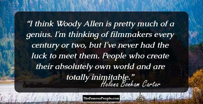 I think Woody Allen is pretty much of a genius. I'm thinking of filmmakers every century or two, but I've never had the luck to meet them. People who create their absolutely own world and are totally inimitable.