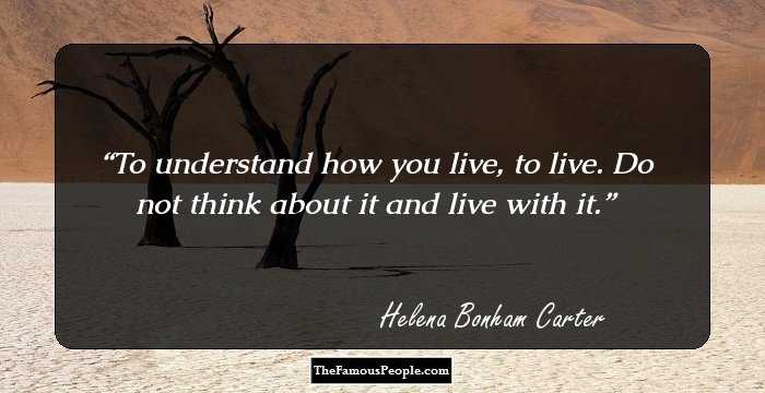 To understand how you live, to live. Do not think about it and live with it.