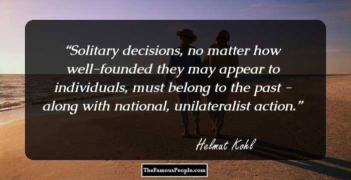 Solitary decisions, no matter how well-founded they may appear to individuals, must belong to the past - along with national, unilateralist action.