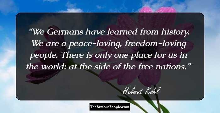 We Germans have learned from history. We are a peace-loving, freedom-loving people. There is only one place for us in the world: at the side of the free nations.