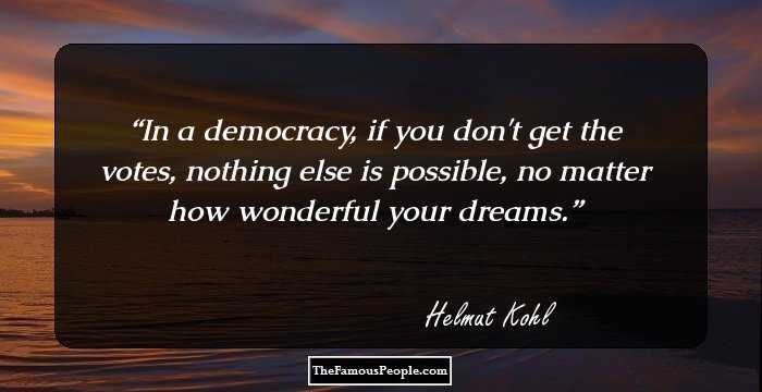 In a democracy, if you don't get the votes, nothing else is possible, no matter how wonderful your dreams.