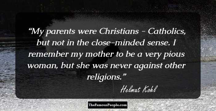 My parents were Christians - Catholics, but not in the close-minded sense. I remember my mother to be a very pious woman, but she was never against other religions.