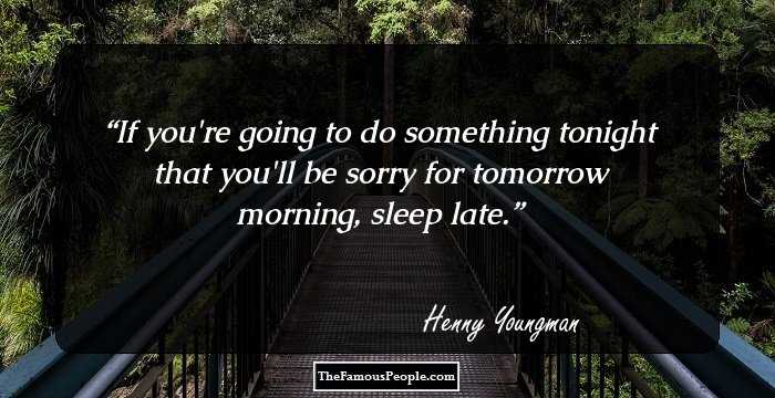If you're going to do something tonight that you'll be sorry for tomorrow morning, sleep late.