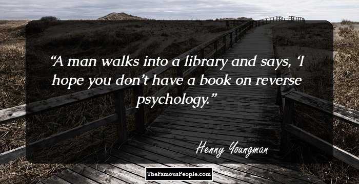 A man walks into a library and says, ‘I hope you don’t have a book on reverse psychology.
