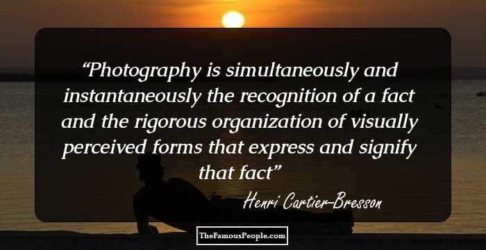 Photography is simultaneously and instantaneously the recognition of a fact and the rigorous organization of visually perceived forms that express and signify that fact