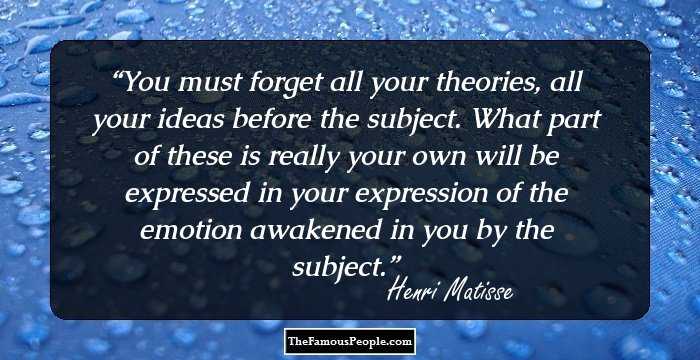 You must forget all your theories, all your ideas before the subject. What part of these is really your own will be expressed in your expression of the emotion awakened in you by the subject.