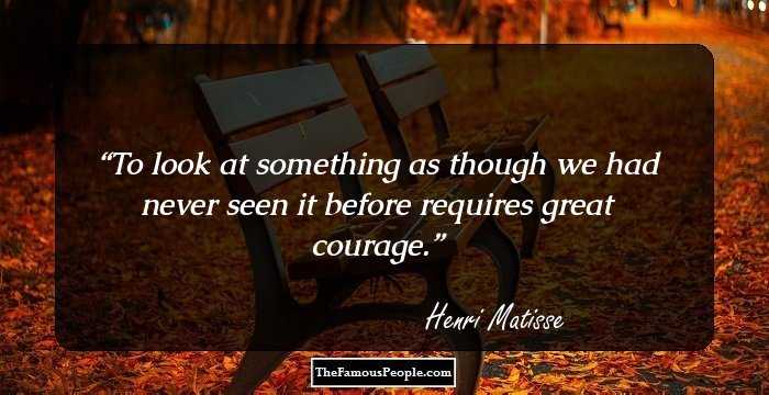 To look at something as though we had never seen it before requires great courage.