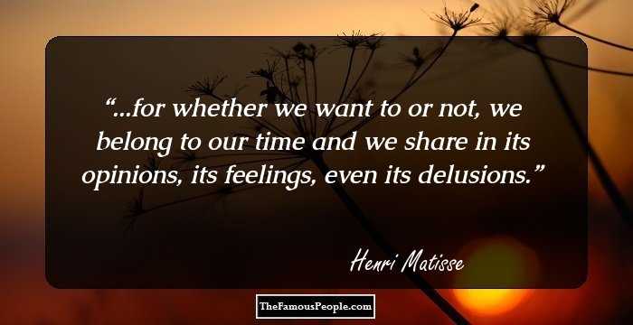 ...for whether we want to or not, we belong to our time and we share in its opinions, its feelings, even its delusions.