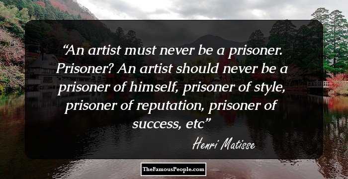 An artist must never be a prisoner. Prisoner? An artist should never be a prisoner of himself, prisoner of style, prisoner of reputation, prisoner of success, etc