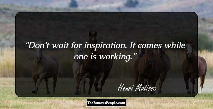 Don’t wait for inspiration. It comes while one is working.