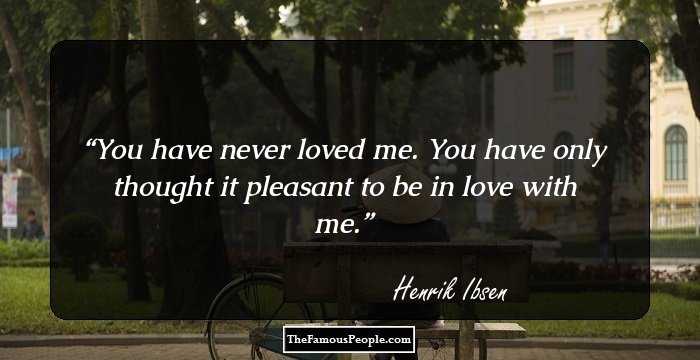You have never loved me. You have only thought it pleasant to be in love with me.