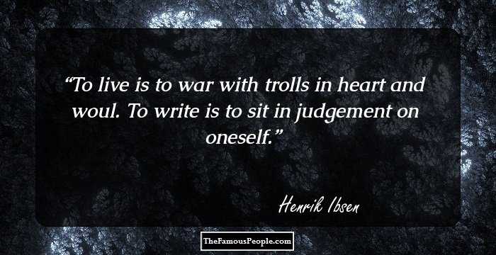 To live is to war with trolls in heart and woul.
To write is to sit in judgement on oneself.