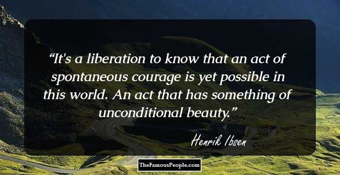 It's a liberation to know that an act of spontaneous courage is yet possible in this world. An act that has something of unconditional beauty.