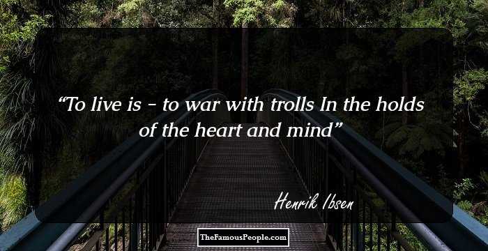 To live is - to war with trolls 
In the holds of the heart and mind