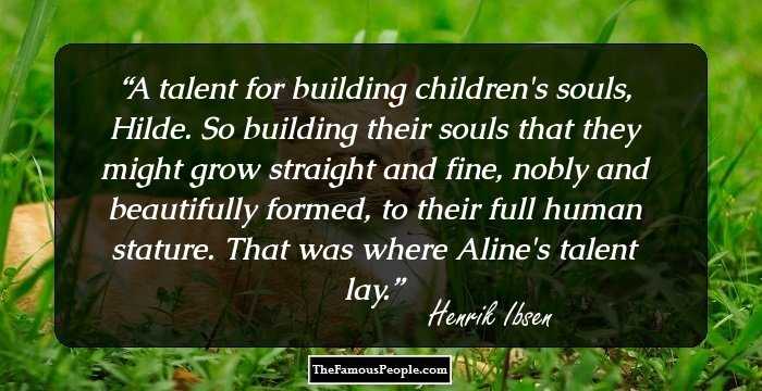 A talent for building children's souls, Hilde. So building their souls that they might grow straight and fine, nobly and beautifully formed, to their full human stature. That was where Aline's talent lay.