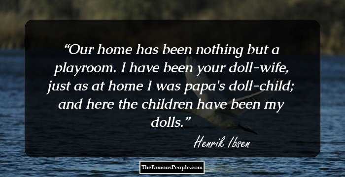 Our home has been nothing but a playroom. I have been your doll-wife, just as at home I was papa's doll-child; and here the children have been my dolls.
