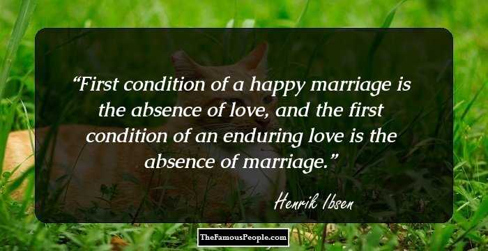 First condition of a happy marriage is the absence of love, and the first condition of an enduring love is the absence of marriage.